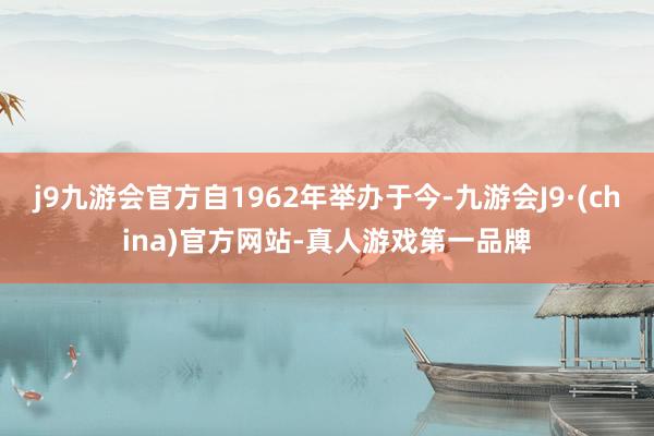 j9九游会官方自1962年举办于今-九游会J9·(china)官方网站-真人游戏第一品牌