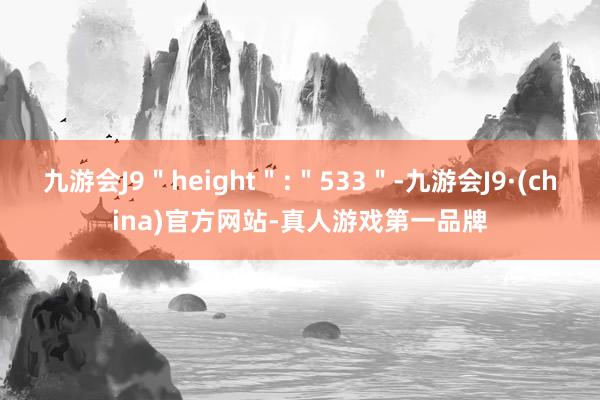 九游会J9＂height＂:＂533＂-九游会J9·(china)官方网站-真人游戏第一品牌