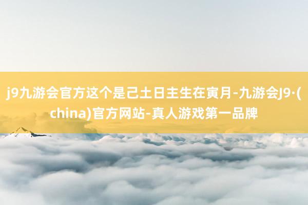 j9九游会官方这个是己土日主生在寅月-九游会J9·(china)官方网站-真人游戏第一品牌