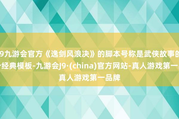 j9九游会官方《逸剑风浪决》的脚本号称是武侠故事的一个经典模板-九游会J9·(china)官方网站-真人游戏第一品牌