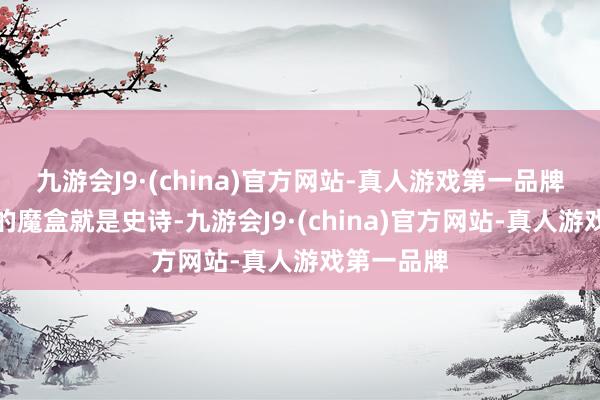 九游会J9·(china)官方网站-真人游戏第一品牌最高品性的魔盒就是史诗-九游会J9·(china)官方网站-真人游戏第一品牌