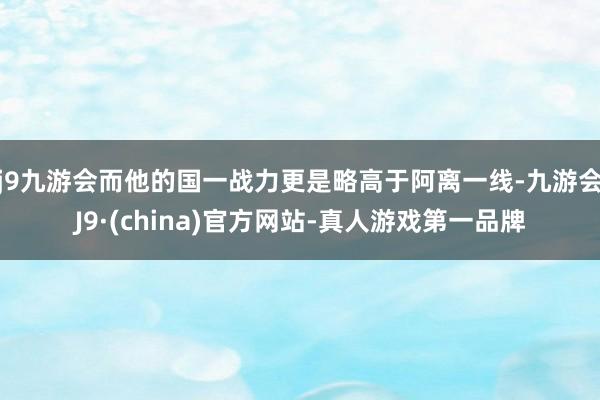 j9九游会而他的国一战力更是略高于阿离一线-九游会J9·(china)官方网站-真人游戏第一品牌