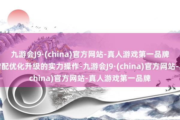 九游会J9·(china)官方网站-真人游戏第一品牌每一次齐是减价增配优化升级的实力操作-九游会J9·(china)官方网站-真人游戏第一品牌