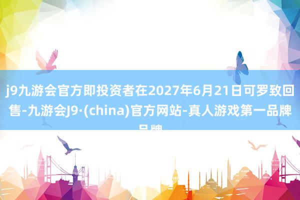 j9九游会官方即投资者在2027年6月21日可罗致回售-九游会J9·(china)官方网站-真人游戏第一品牌