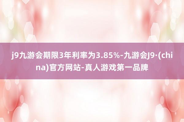 j9九游会期限3年利率为3.85%-九游会J9·(china)官方网站-真人游戏第一品牌