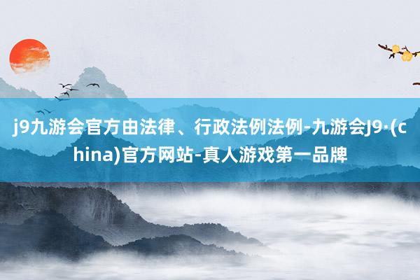 j9九游会官方由法律、行政法例法例-九游会J9·(china)官方网站-真人游戏第一品牌