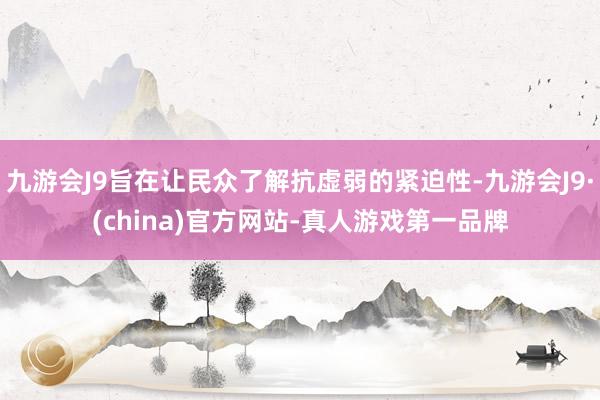 九游会J9旨在让民众了解抗虚弱的紧迫性-九游会J9·(china)官方网站-真人游戏第一品牌