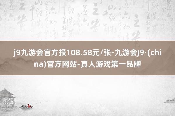 j9九游会官方报108.58元/张-九游会J9·(china)官方网站-真人游戏第一品牌