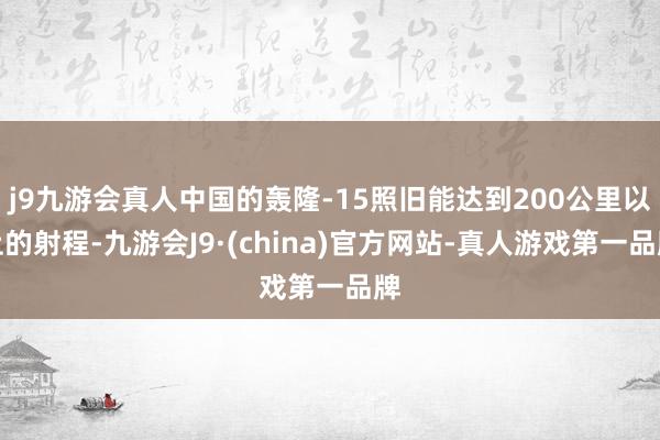 j9九游会真人中国的轰隆-15照旧能达到200公里以上的射程-九游会J9·(china)官方网站-真人游戏第一品牌