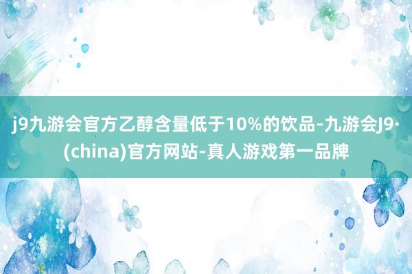 j9九游会官方乙醇含量低于10%的饮品-九游会J9·(china)官方网站-真人游戏第一品牌