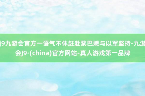 j9九游会官方一语气不休赶赴黎巴嫩与以军坚持-九游会J9·(china)官方网站-真人游戏第一品牌