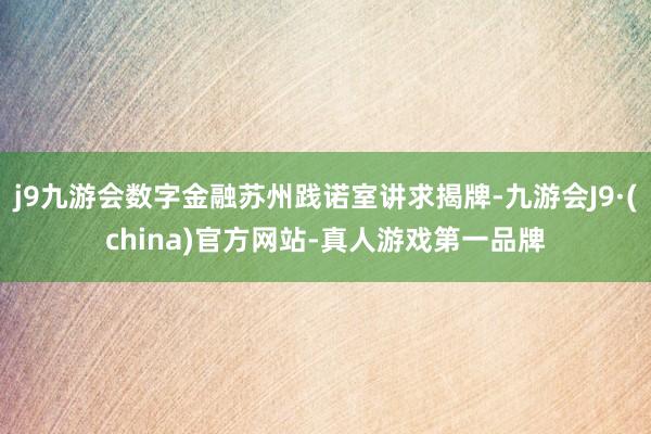 j9九游会数字金融苏州践诺室讲求揭牌-九游会J9·(china)官方网站-真人游戏第一品牌