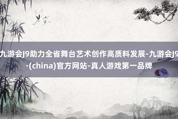 九游会J9助力全省舞台艺术创作高质料发展-九游会J9·(china)官方网站-真人游戏第一品牌