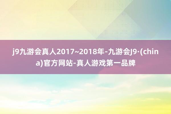 j9九游会真人2017~2018年-九游会J9·(china)官方网站-真人游戏第一品牌