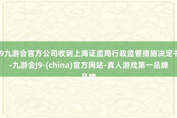 j9九游会官方公司收到上海证监局行政监管措施决定书-九游会J9·(china)官方网站-真人游戏第一品牌