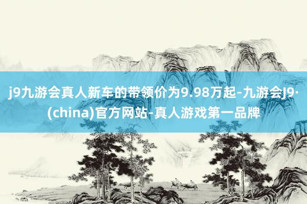 j9九游会真人新车的带领价为9.98万起-九游会J9·(china)官方网站-真人游戏第一品牌