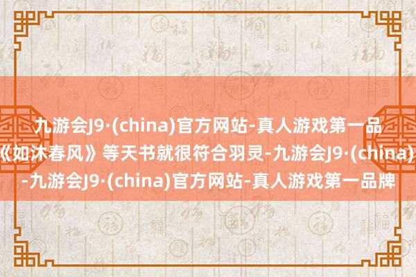 九游会J9·(china)官方网站-真人游戏第一品牌因此《龙城飞将》、《如沐春风》等天书就很符合羽灵-九游会J9·(china)官方网站-真人游戏第一品牌