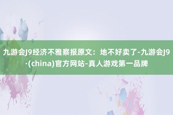 九游会J9　　经济不雅察报原文：地不好卖了-九游会J9·(china)官方网站-真人游戏第一品牌