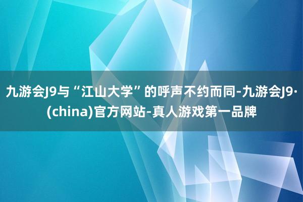 九游会J9与“江山大学”的呼声不约而同-九游会J9·(china)官方网站-真人游戏第一品牌