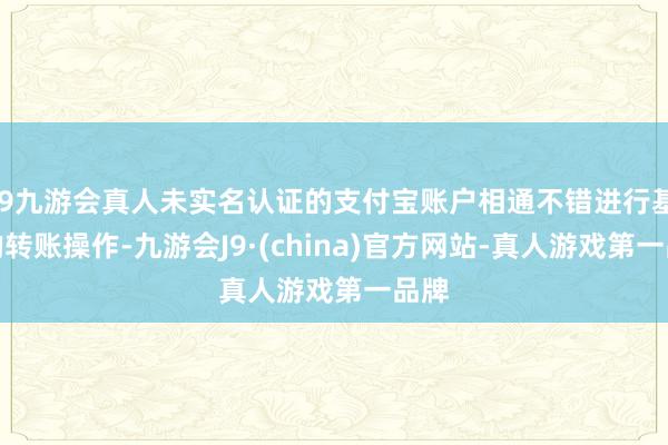 j9九游会真人未实名认证的支付宝账户相通不错进行基本的转账操作-九游会J9·(china)官方网站-真人游戏第一品牌