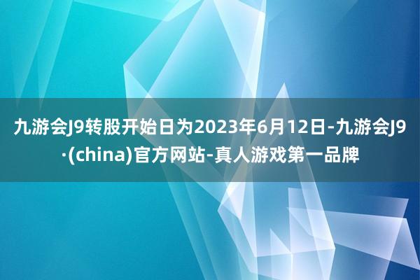 九游会J9转股开始日为2023年6月12日-九游会J9·(china)官方网站-真人游戏第一品牌