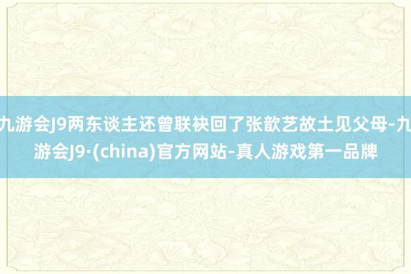 九游会J9两东谈主还曾联袂回了张歆艺故土见父母-九游会J9·(china)官方网站-真人游戏第一品牌