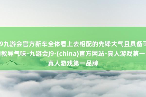 j9九游会官方新车全体看上去相配的先锋大气且具备可以的教导气味-九游会J9·(china)官方网站-真人游戏第一品牌