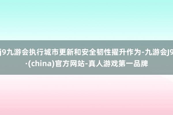 j9九游会执行城市更新和安全韧性擢升作为-九游会J9·(china)官方网站-真人游戏第一品牌