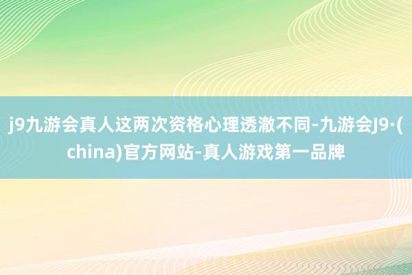 j9九游会真人这两次资格心理透澈不同-九游会J9·(china)官方网站-真人游戏第一品牌