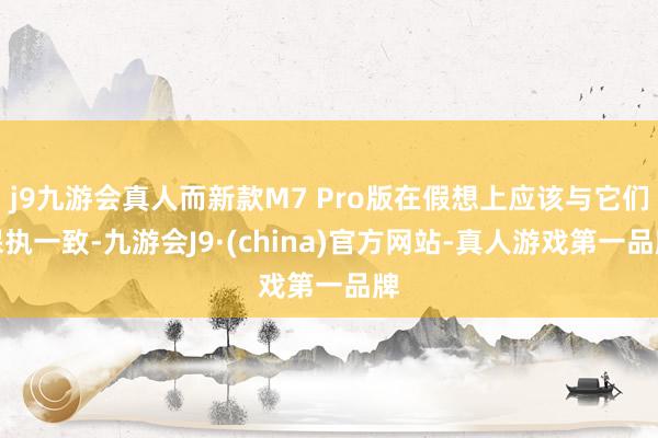 j9九游会真人而新款M7 Pro版在假想上应该与它们保执一致-九游会J9·(china)官方网站-真人游戏第一品牌