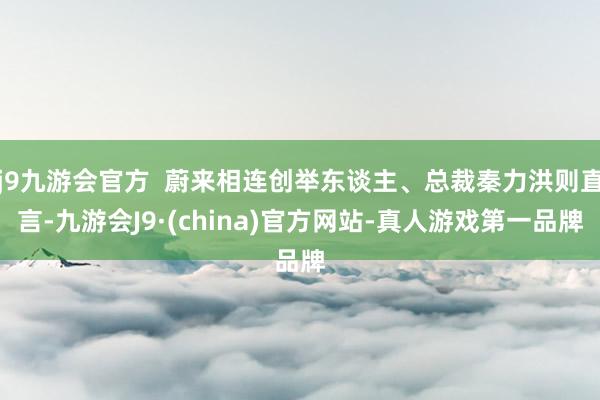 j9九游会官方  蔚来相连创举东谈主、总裁秦力洪则直言-九游会J9·(china)官方网站-真人游戏第一品牌