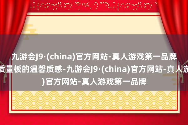 九游会J9·(china)官方网站-真人游戏第一品牌既保留了木质量板的温馨质感-九游会J9·(china)官方网站-真人游戏第一品牌