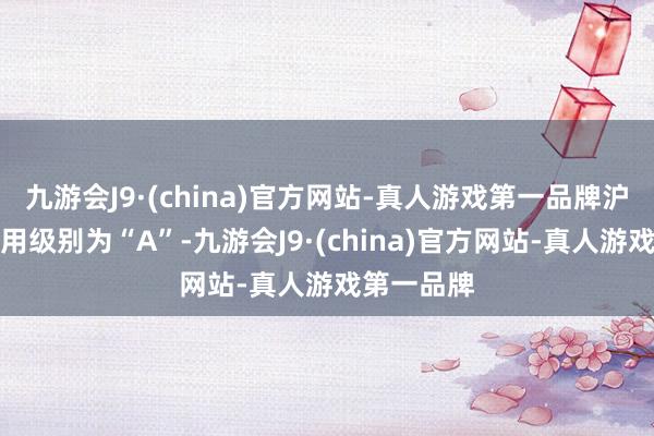 九游会J9·(china)官方网站-真人游戏第一品牌沪工转债信用级别为“A”-九游会J9·(china)官方网站-真人游戏第一品牌