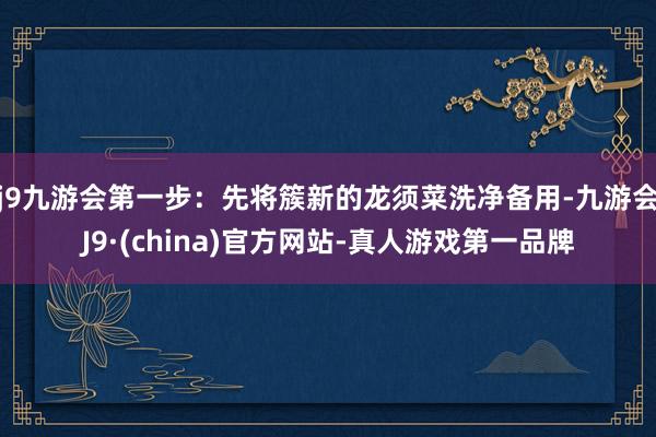 j9九游会第一步：先将簇新的龙须菜洗净备用-九游会J9·(china)官方网站-真人游戏第一品牌