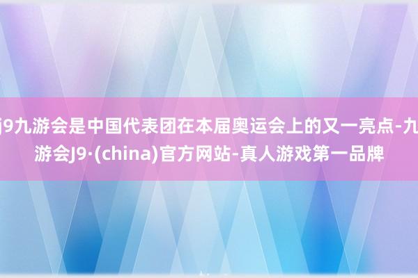 j9九游会是中国代表团在本届奥运会上的又一亮点-九游会J9·(china)官方网站-真人游戏第一品牌