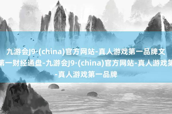 九游会J9·(china)官方网站-真人游戏第一品牌文章权归第一财经通盘-九游会J9·(china)官方网站-真人游戏第一品牌