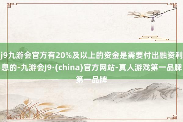 j9九游会官方有20%及以上的资金是需要付出融资利息的-九游会J9·(china)官方网站-真人游戏第一品牌