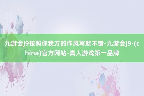 九游会J9按照你我方的作风写就不错-九游会J9·(china)官方网站-真人游戏第一品牌