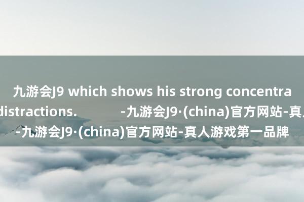 九游会J9 which shows his strong concentration without distractions.            -九游会J9·(china)官方网站-真人游戏第一品牌