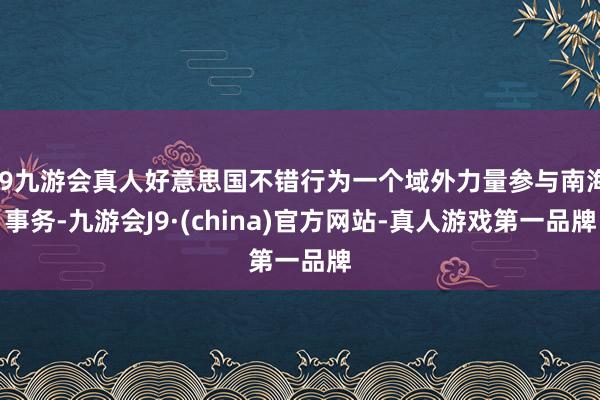 j9九游会真人好意思国不错行为一个域外力量参与南海事务-九游会J9·(china)官方网站-真人游戏第一品牌