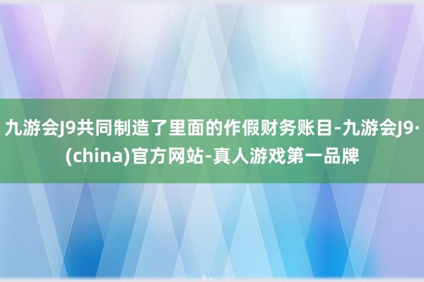 九游会J9共同制造了里面的作假财务账目-九游会J9·(china)官方网站-真人游戏第一品牌