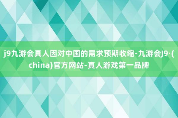 j9九游会真人因对中国的需求预期收缩-九游会J9·(china)官方网站-真人游戏第一品牌