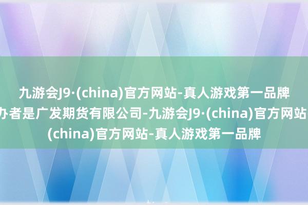 九游会J9·(china)官方网站-真人游戏第一品牌广发期货的应用主办者是广发期货有限公司-九游会J9·(china)官方网站-真人游戏第一品牌