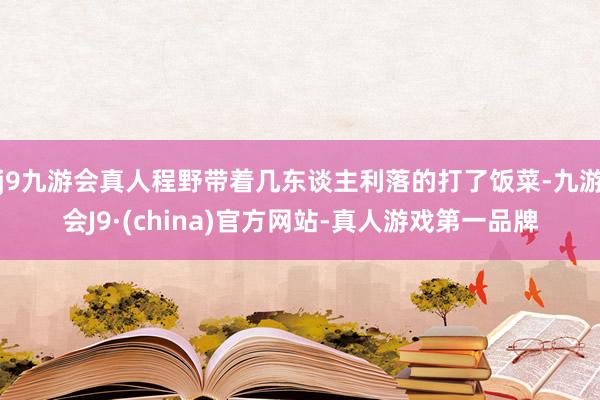 j9九游会真人程野带着几东谈主利落的打了饭菜-九游会J9·(china)官方网站-真人游戏第一品牌