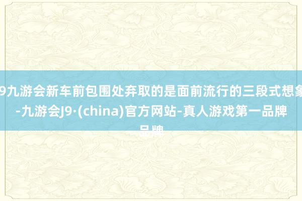 j9九游会新车前包围处弃取的是面前流行的三段式想象-九游会J9·(china)官方网站-真人游戏第一品牌