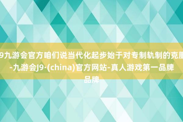 j9九游会官方咱们说当代化起步始于对专制轨制的克服-九游会J9·(china)官方网站-真人游戏第一品牌