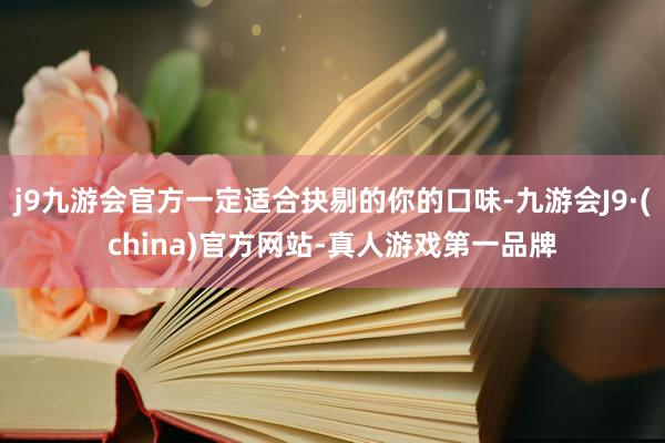 j9九游会官方一定适合抉剔的你的口味-九游会J9·(china)官方网站-真人游戏第一品牌