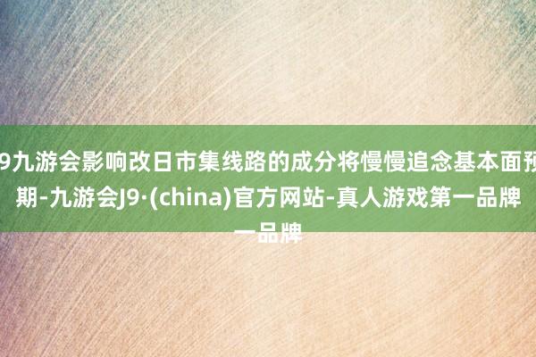 j9九游会影响改日市集线路的成分将慢慢追念基本面预期-九游会J9·(china)官方网站-真人游戏第一品牌