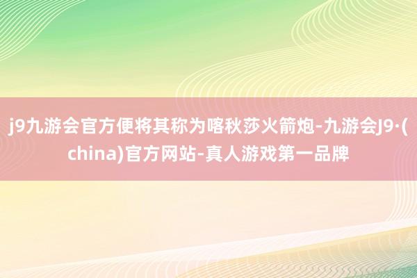 j9九游会官方便将其称为喀秋莎火箭炮-九游会J9·(china)官方网站-真人游戏第一品牌