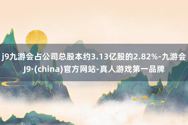 j9九游会占公司总股本约3.13亿股的2.82%-九游会J9·(china)官方网站-真人游戏第一品牌